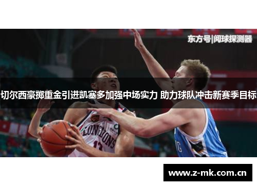 切尔西豪掷重金引进凯塞多加强中场实力 助力球队冲击新赛季目标