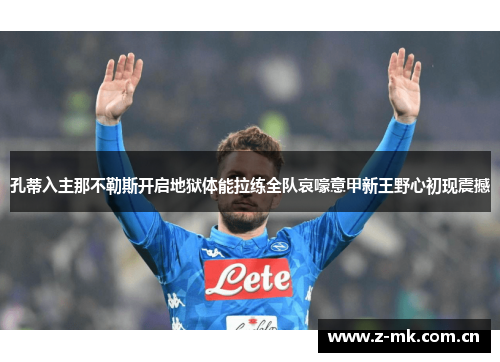 孔蒂入主那不勒斯开启地狱体能拉练全队哀嚎意甲新王野心初现震撼